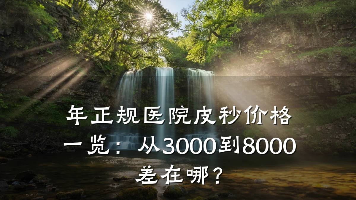 年正规医院皮秒价格一览:从3000到8000差在哪?